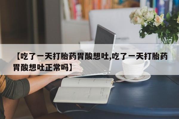 流产药购买微信【吃了一天打胎药胃酸想吐,吃了一天打胎药胃酸想吐正常吗】