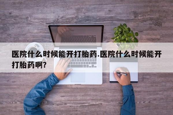 流产药购买微信医院什么时候能开打胎药.医院什么时候能开打胎药啊？