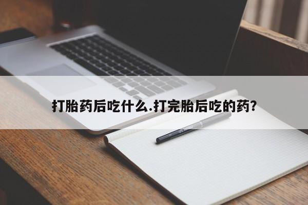 流产药购买微信打胎药后吃什么.打完胎后吃的药？