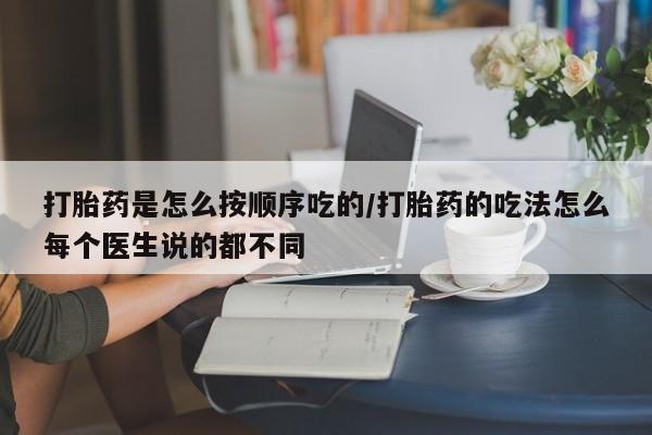流产药购买微信打胎药是怎么按顺序吃的/打胎药的吃法怎么每个医生说的都不同