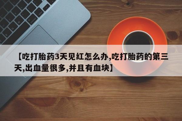 流产药购买微信【吃打胎药3天见红怎么办,吃打胎药的第三天,出血量很多,并且有血块】