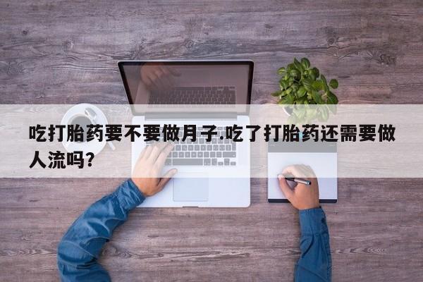 流产药购买微信吃打胎药要不要做月子.吃了打胎药还需要做人流吗？