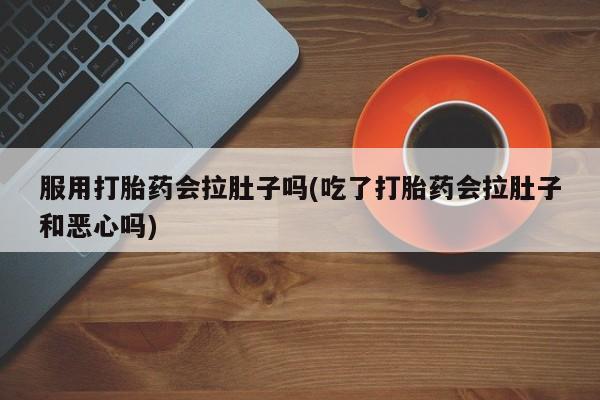 流产药购买微信服用打胎药会拉肚子吗(吃了打胎药会拉肚子和恶心吗)