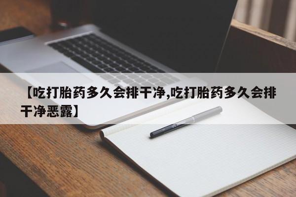 流产药购买微信【吃打胎药多久会排干净,吃打胎药多久会排干净恶露】