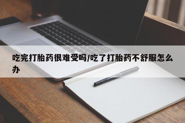流产药购买微信吃完打胎药很难受吗/吃了打胎药不舒服怎么办