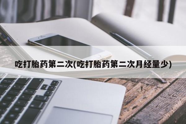 流产药购买微信吃打胎药第二次(吃打胎药第二次月经量少)