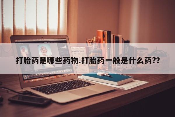 流产药购买微信打胎药是哪些药物.打胎药一般是什么药??