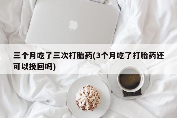 流产药购买微信三个月吃了三次打胎药(3个月吃了打胎药还可以挽回吗)