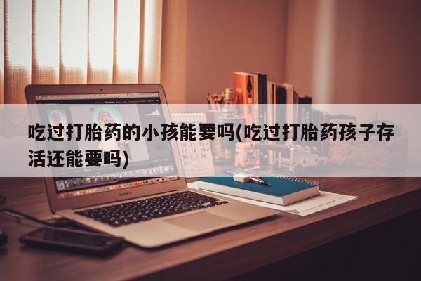 流产药购买微信吃过打胎药的小孩能要吗(吃过打胎药孩子存活还能要吗)