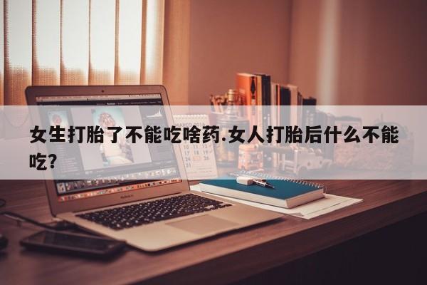 流产药购买微信女生打胎了不能吃啥药.女人打胎后什么不能吃？