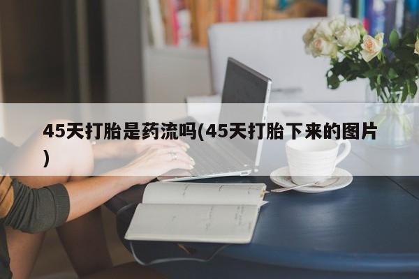 流产药购买微信45天打胎是药流吗(45天打胎下来的图片)