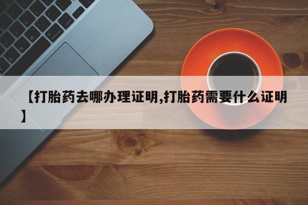 流产药购买微信【打胎药去哪办理证明,打胎药需要什么证明】