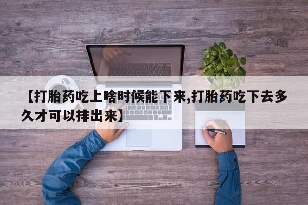 流产药购买微信【打胎药吃上啥时候能下来,打胎药吃下去多久才可以排出来】