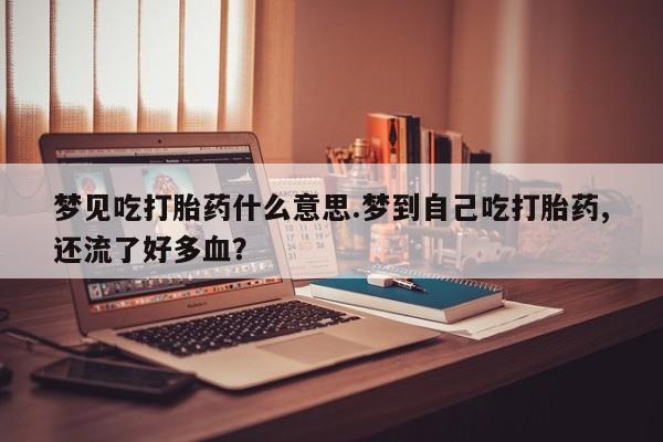 流产药购买微信梦见吃打胎药什么意思.梦到自己吃打胎药,还流了好多血？