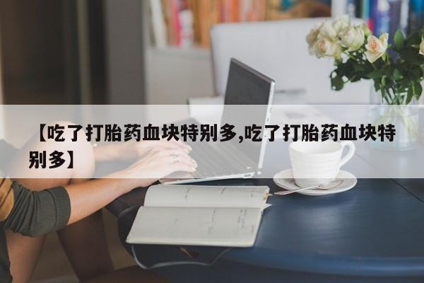 流产药购买微信【吃了打胎药血块特别多,吃了打胎药血块特别多】