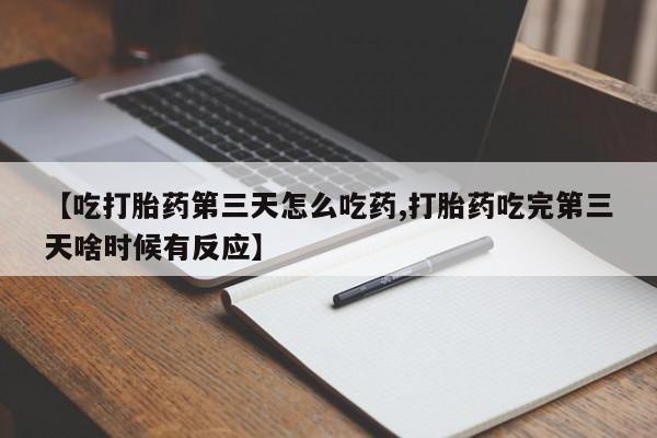 流产药购买微信【吃打胎药第三天怎么吃药,打胎药吃完第三天啥时候有反应】