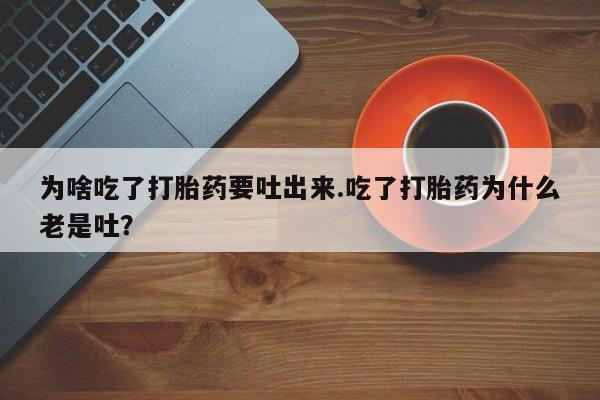 流产药购买微信为啥吃了打胎药要吐出来.吃了打胎药为什么老是吐？
