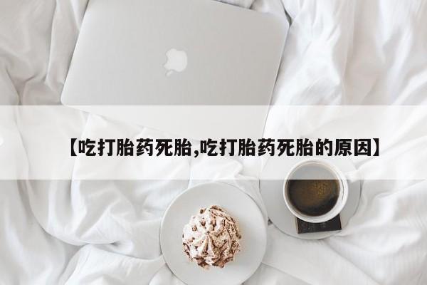 流产药购买微信【吃打胎药死胎,吃打胎药死胎的原因】