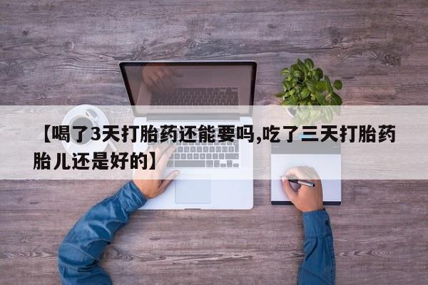 流产药购买微信【喝了3天打胎药还能要吗,吃了三天打胎药胎儿还是好的】