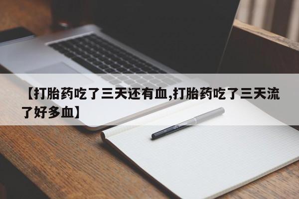 流产药购买微信【打胎药吃了三天还有血,打胎药吃了三天流了好多血】