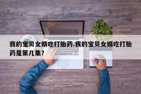 流产药购买微信我的宝贝女婿吃打胎药.我的宝贝女婿吃打胎药是第几集？