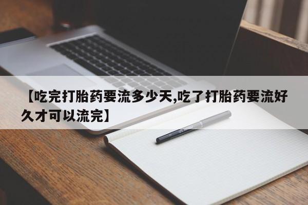 流产药购买微信【吃完打胎药要流多少天,吃了打胎药要流好久才可以流完】