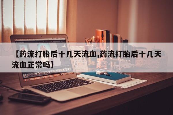 流产药购买微信【药流打胎后十几天流血,药流打胎后十几天流血正常吗】