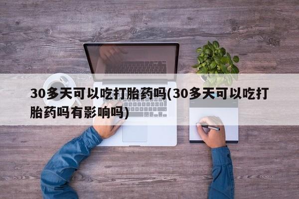 流产药购买微信30多天可以吃打胎药吗(30多天可以吃打胎药吗有影响吗)