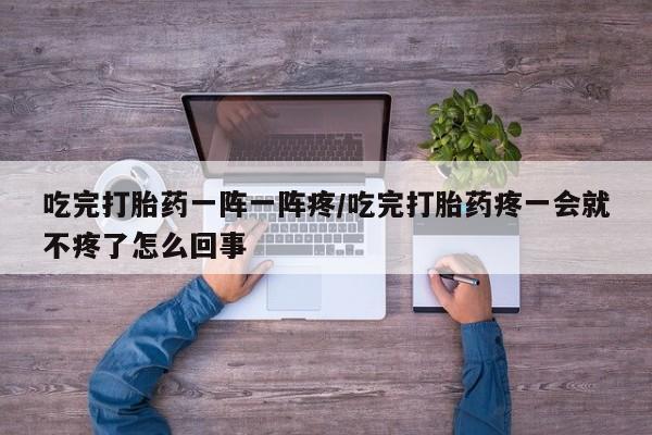 流产药购买微信吃完打胎药一阵一阵疼/吃完打胎药疼一会就不疼了怎么回事