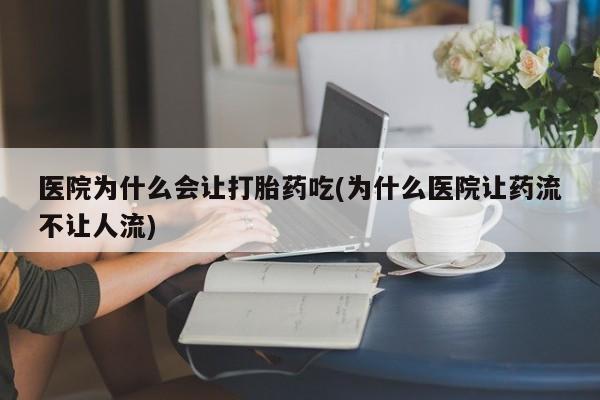 流产药购买微信医院为什么会让打胎药吃(为什么医院让药流不让人流)