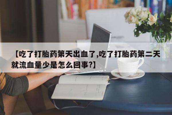 流产药购买微信【吃了打胎药第天出血了,吃了打胎药第二天就流血量少是怎么回事?】