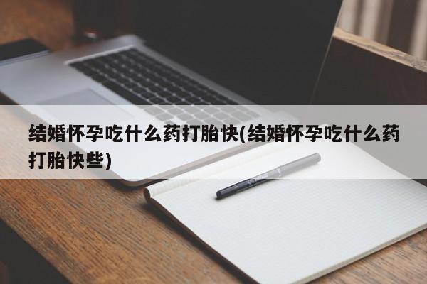 流产药购买微信结婚怀孕吃什么药打胎快(结婚怀孕吃什么药打胎快些)
