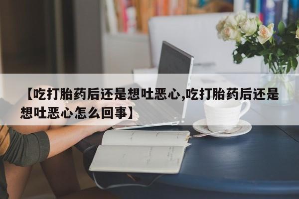 流产药购买微信【吃打胎药后还是想吐恶心,吃打胎药后还是想吐恶心怎么回事】