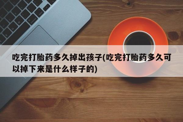流产药购买微信吃完打胎药多久掉出孩子(吃完打胎药多久可以掉下来是什么样子的)