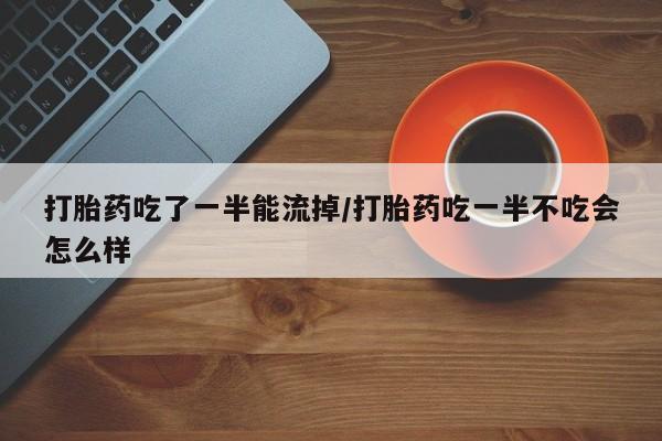 流产药购买微信打胎药吃了一半能流掉/打胎药吃一半不吃会怎么样