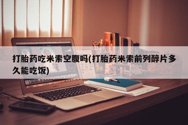 流产药购买微信打胎药吃米索空腹吗(打胎药米索前列醇片多久能吃饭)