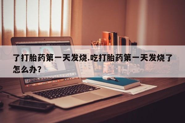 流产药购买微信了打胎药第一天发烧.吃打胎药第一天发烧了怎么办？