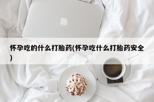 流产药购买微信怀孕吃的什么打胎药(怀孕吃什么打胎药安全)