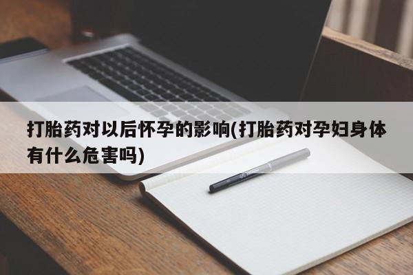 流产药购买微信打胎药对以后怀孕的影响(打胎药对孕妇身体有什么危害吗)