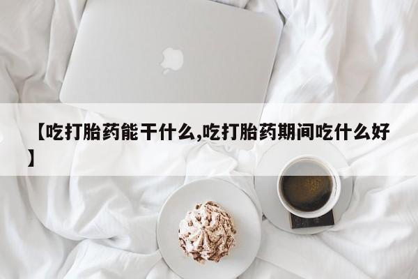 流产药购买微信【吃打胎药能干什么,吃打胎药期间吃什么好】