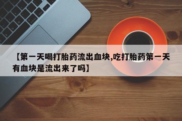 流产药购买微信【第一天喝打胎药流出血块,吃打胎药第一天有血块是流出来了吗】
