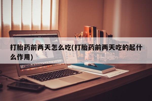流产药购买微信打胎药前两天怎么吃(打胎药前两天吃的起什么作用)