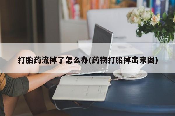 流产药购买微信打胎药流掉了怎么办(药物打胎掉出来图)