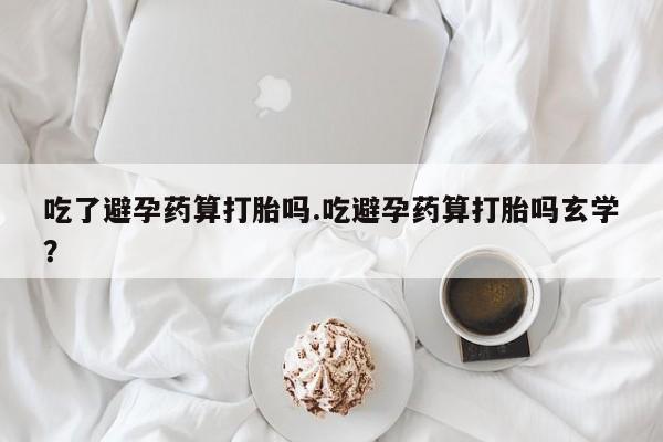 流产药购买微信吃了避孕药算打胎吗.吃避孕药算打胎吗玄学？
