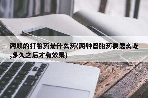流产药购买微信两颗的打胎药是什么药(两种堕胎药要怎么吃,多久之后才有效果)
