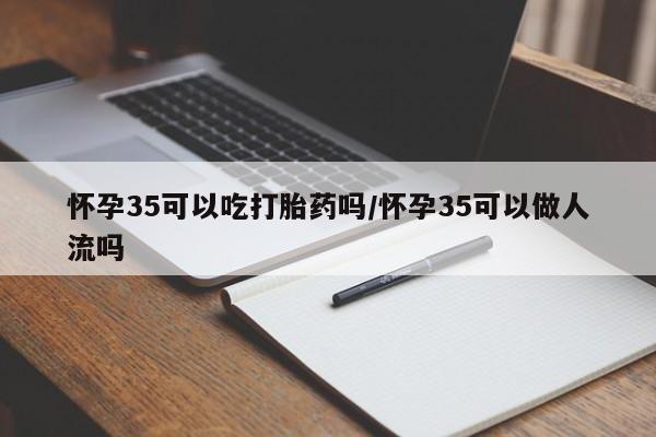 流产药购买微信怀孕35可以吃打胎药吗/怀孕35可以做人流吗