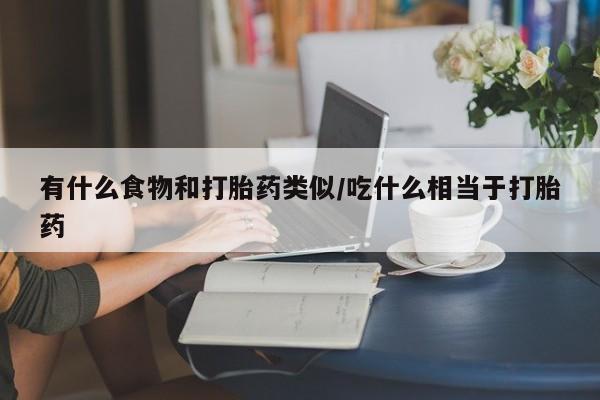 流产药购买微信有什么食物和打胎药类似/吃什么相当于打胎药