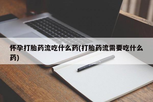 流产药购买微信怀孕打胎药流吃什么药(打胎药流需要吃什么药)