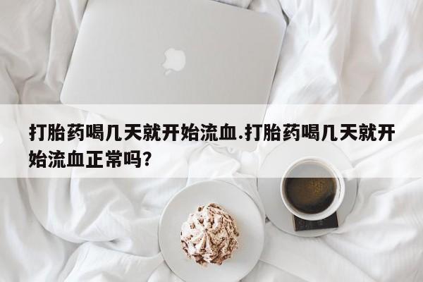 流产药购买微信打胎药喝几天就开始流血.打胎药喝几天就开始流血正常吗？