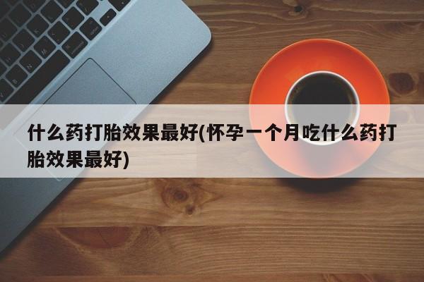 流产药购买微信什么药打胎效果最好(怀孕一个月吃什么药打胎效果最好)